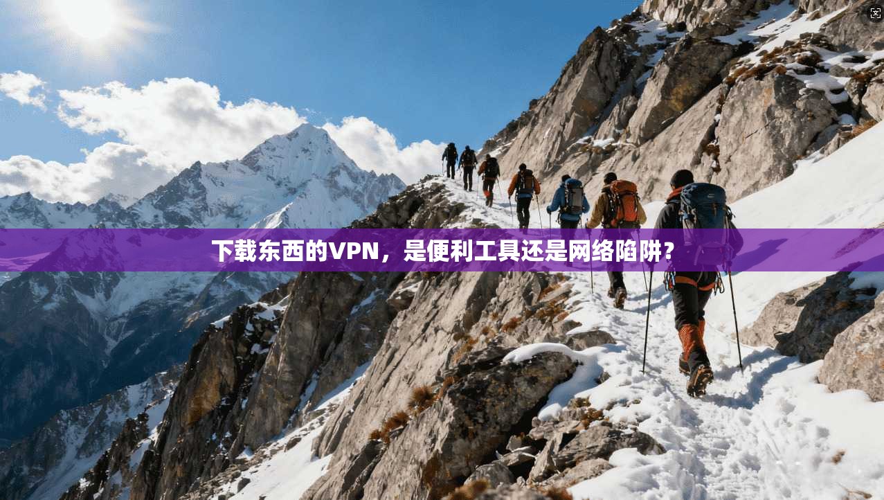 下载东西的VPN，是便利工具还是网络陷阱？