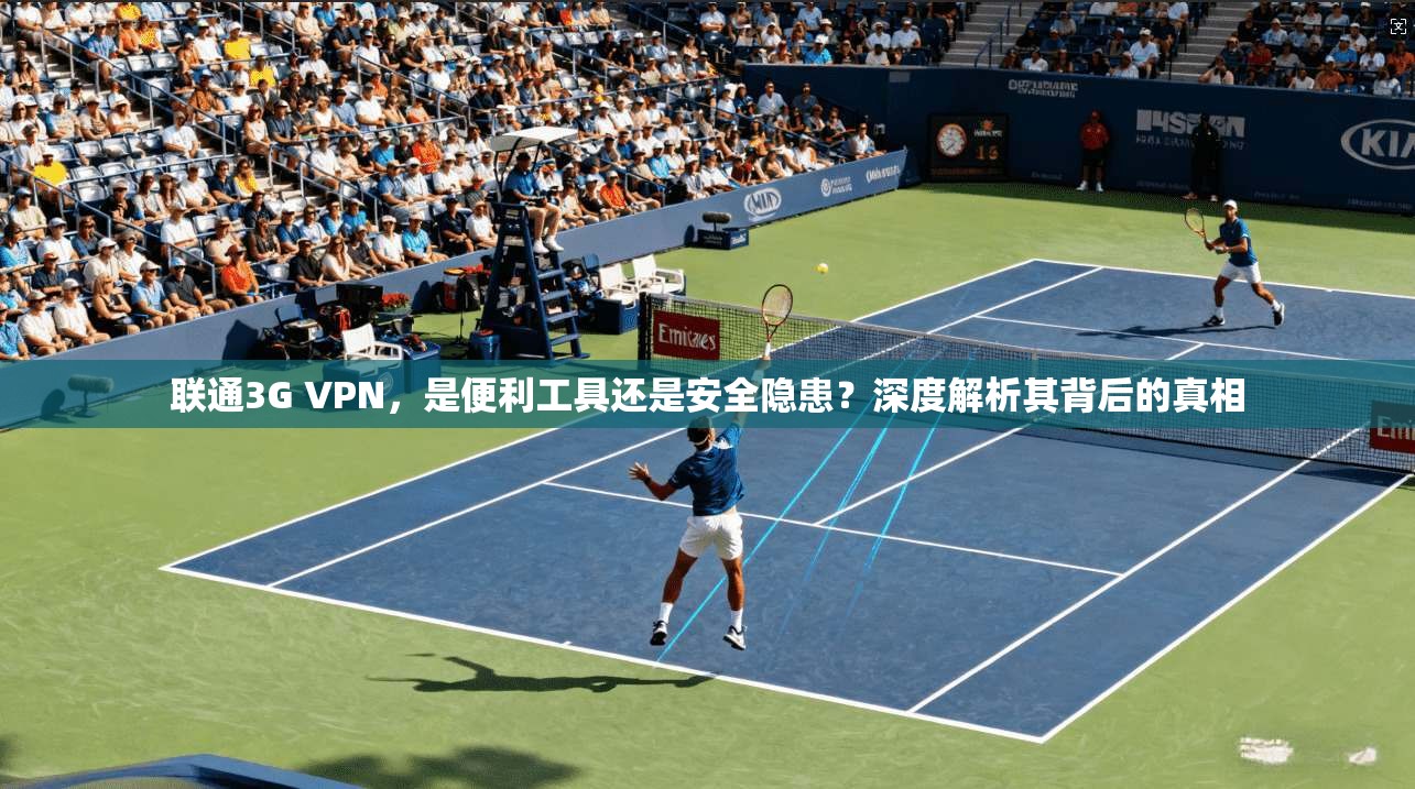联通3G VPN，是便利工具还是安全隐患？深度解析其背后的真相
