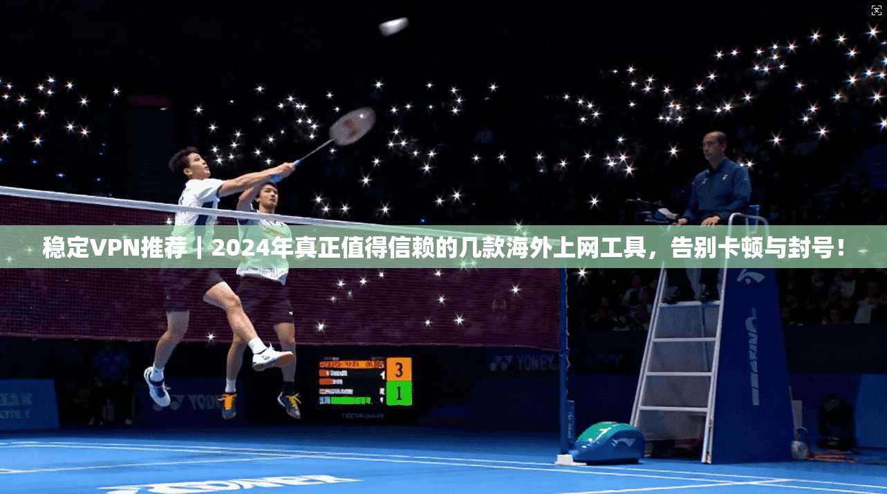 稳定VPN推荐｜2024年真正值得信赖的几款海外上网工具，告别卡顿与封号！