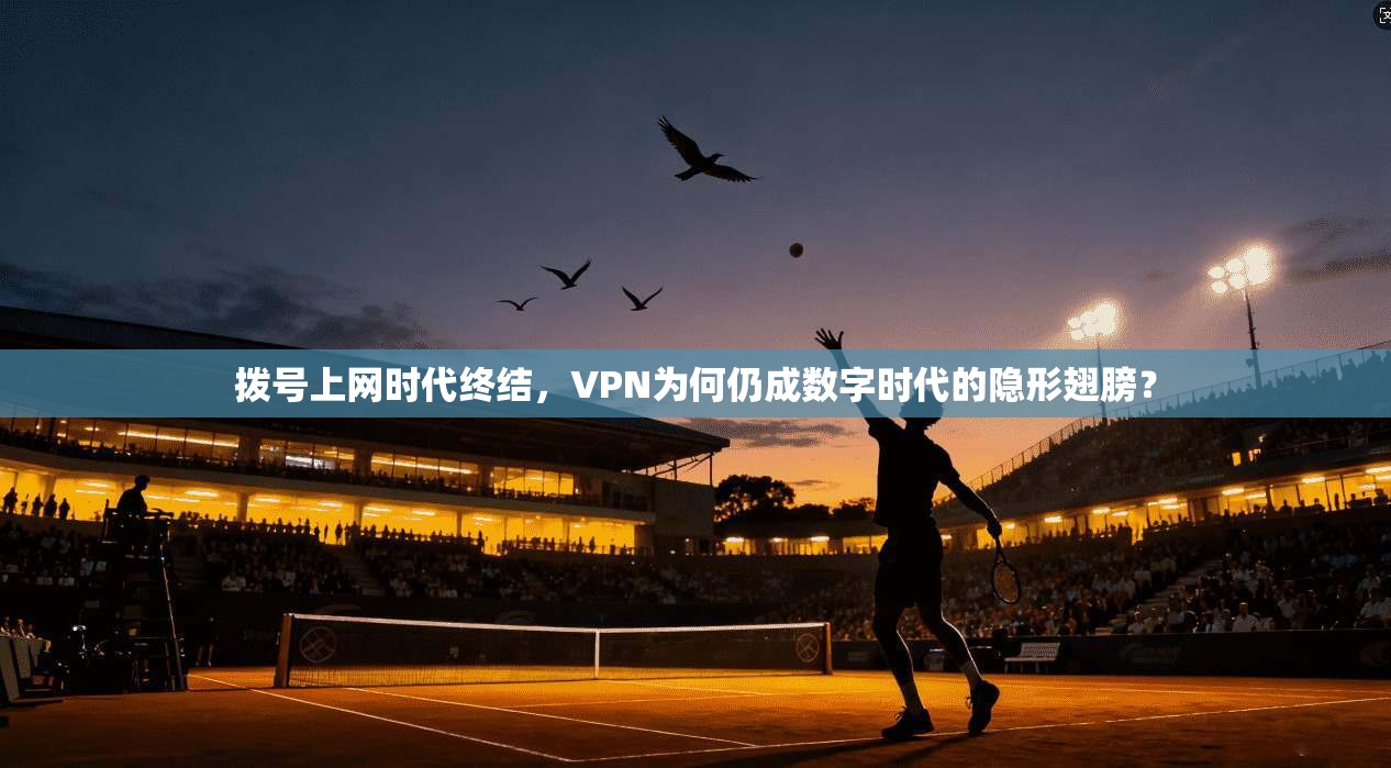 拨号上网时代终结，VPN为何仍成数字时代的隐形翅膀？