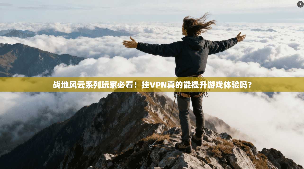 战地风云系列玩家必看！挂VPN真的能提升游戏体验吗？