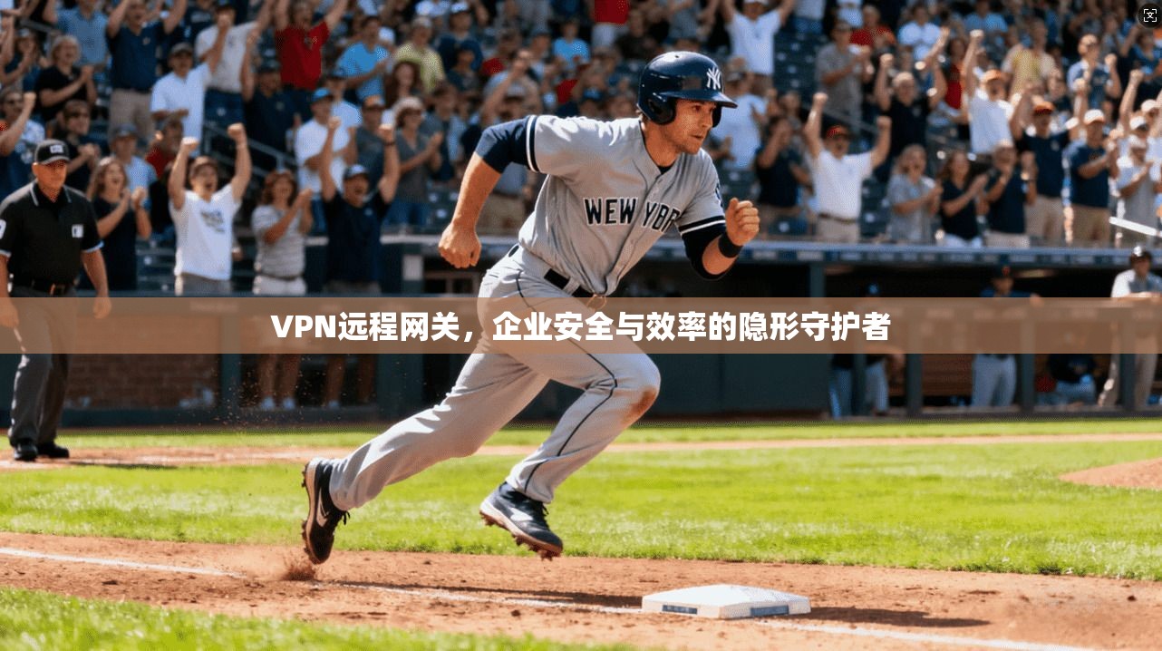 VPN远程网关，企业安全与效率的隐形守护者