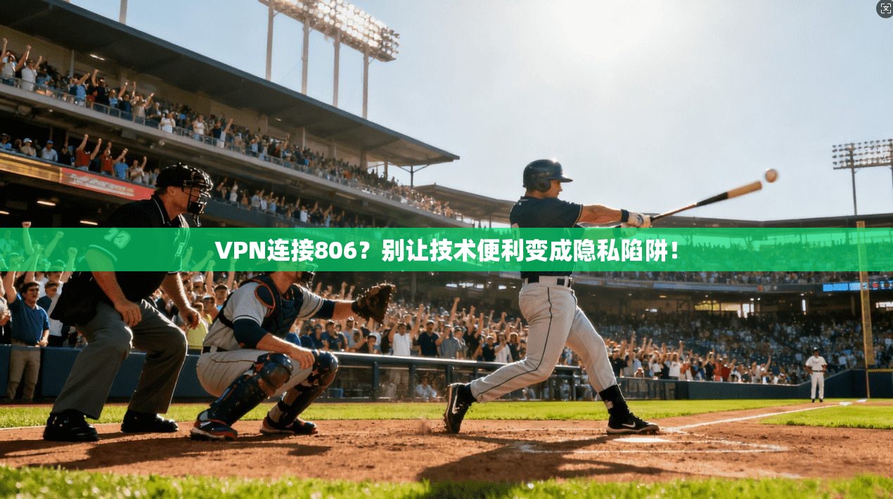 VPN连接806？别让技术便利变成隐私陷阱！