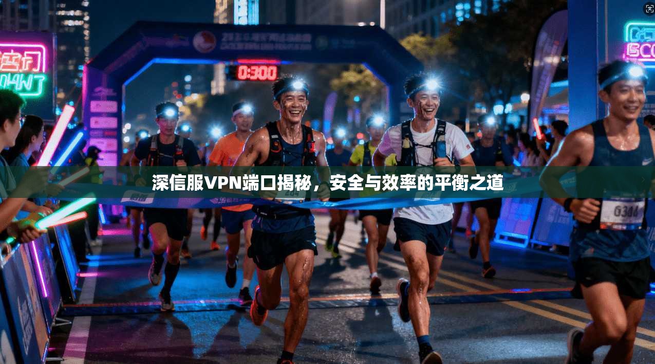 深信服VPN端口揭秘，安全与效率的平衡之道