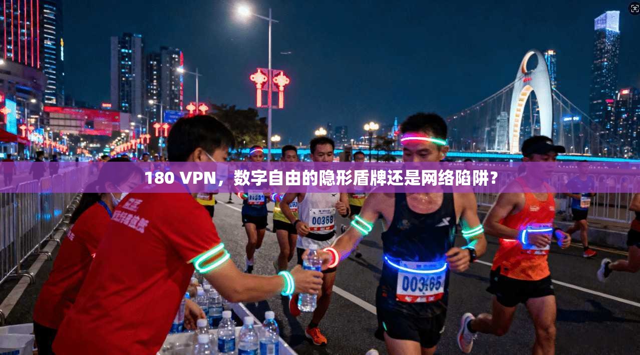 180 VPN，数字自由的隐形盾牌还是网络陷阱？