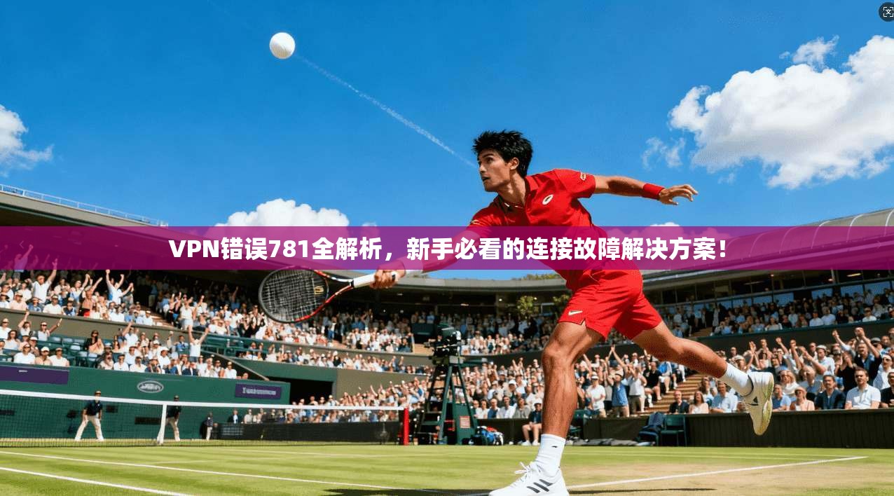 VPN错误781全解析，新手必看的连接故障解决方案！