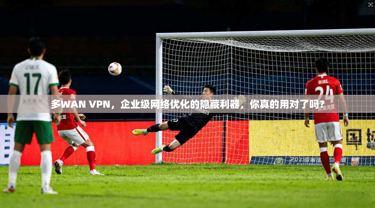 多WAN VPN，企业级网络优化的隐藏利器，你真的用对了吗？