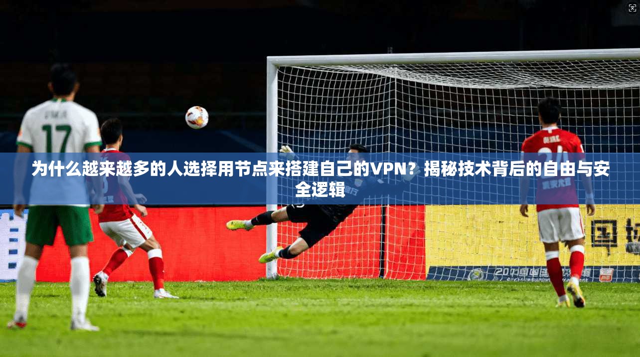 为什么越来越多的人选择用节点来搭建自己的VPN？揭秘技术背后的自由与安全逻辑