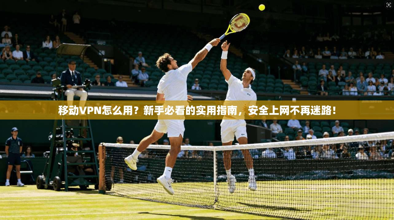 移动VPN怎么用？新手必看的实用指南，安全上网不再迷路！