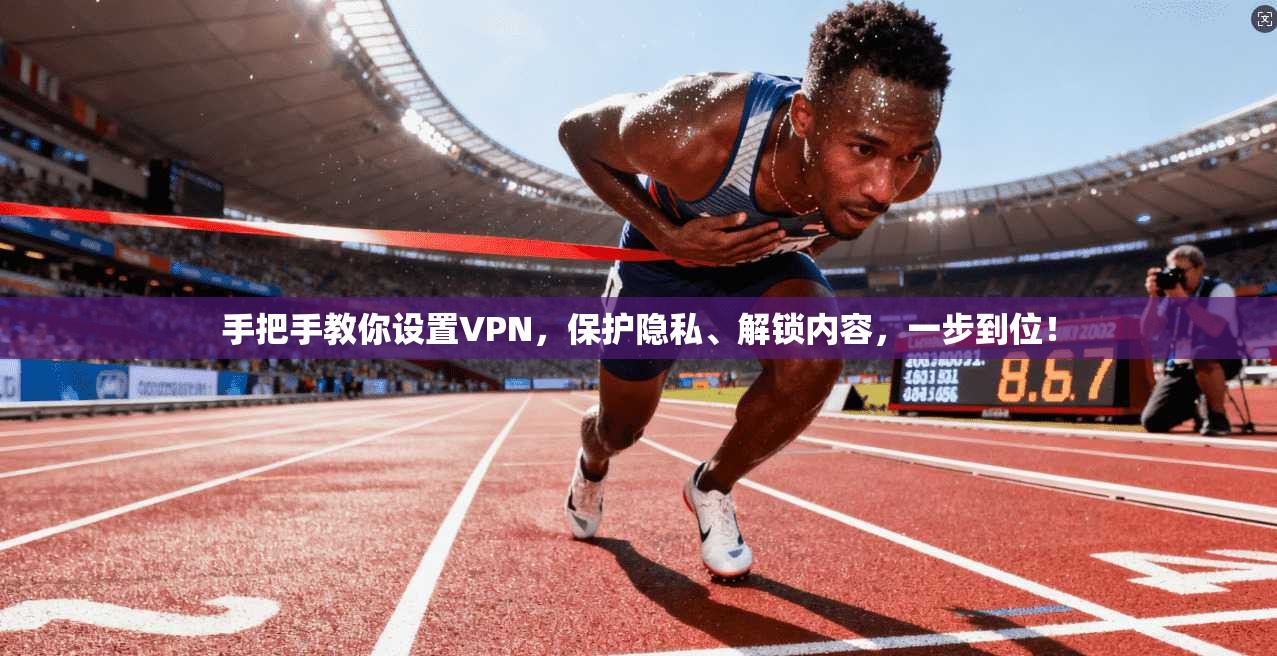 手把手教你设置VPN，保护隐私、解锁内容，一步到位！