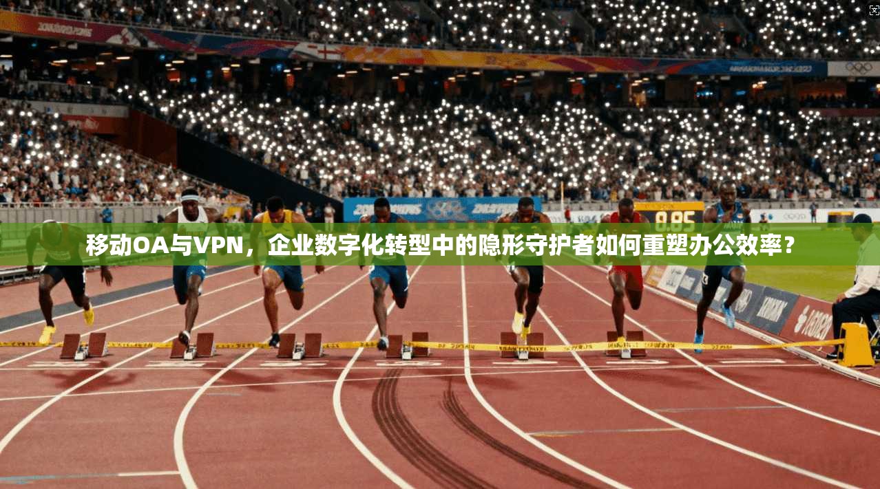 移动OA与VPN，企业数字化转型中的隐形守护者如何重塑办公效率？
