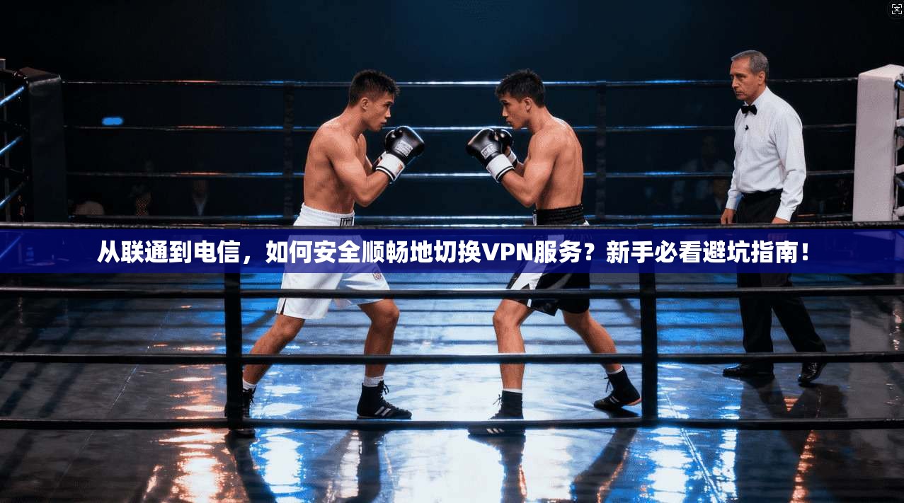 从联通到电信，如何安全顺畅地切换VPN服务？新手必看避坑指南！