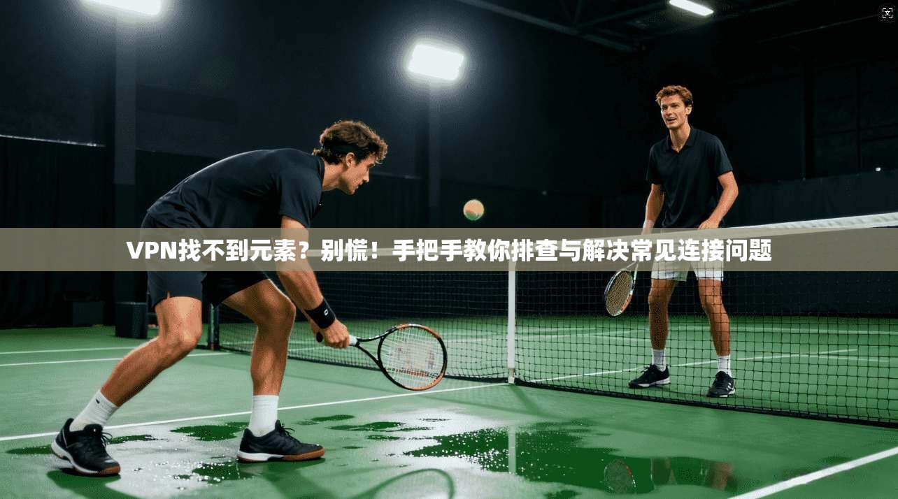 VPN找不到元素？别慌！手把手教你排查与解决常见连接问题