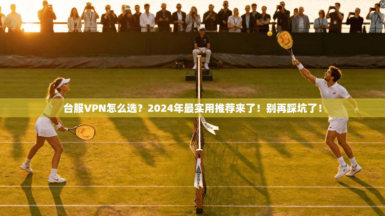 台服VPN怎么选？2024年最实用推荐来了！别再踩坑了！