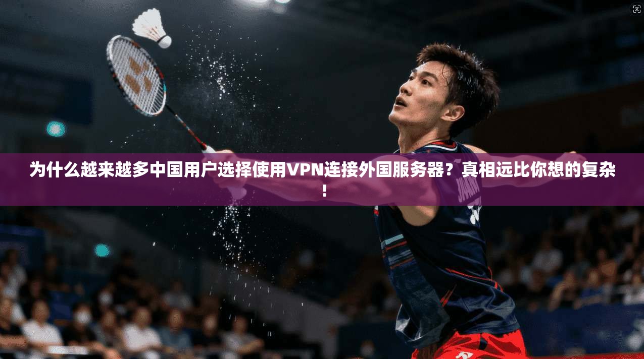 为什么越来越多中国用户选择使用VPN连接外国服务器？真相远比你想的复杂！