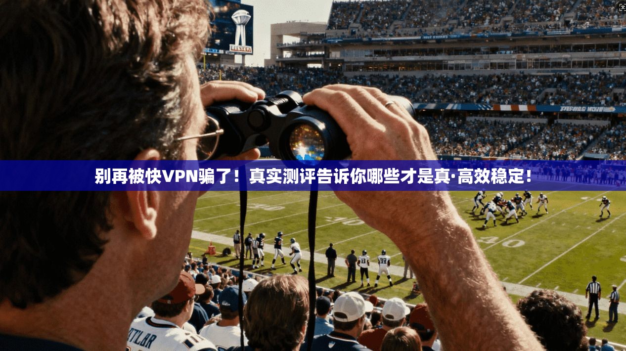 别再被快VPN骗了！真实测评告诉你哪些才是真·高效稳定！