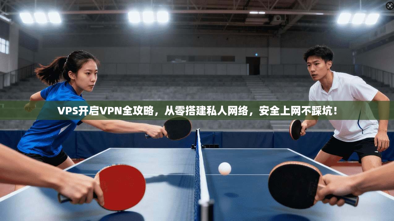 VPS开启VPN全攻略，从零搭建私人网络，安全上网不踩坑！