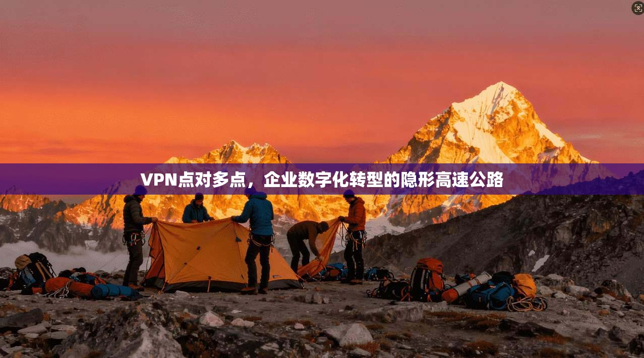 VPN点对多点，企业数字化转型的隐形高速公路