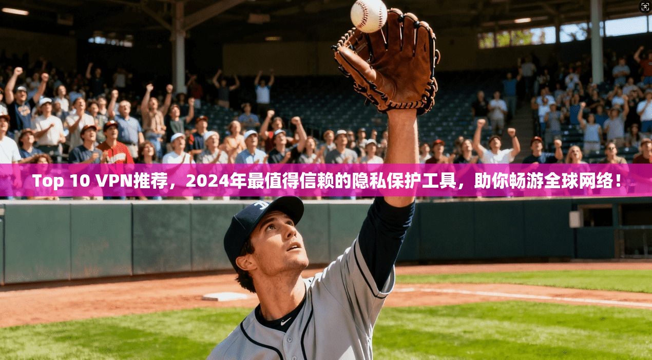 Top 10 VPN推荐，2024年最值得信赖的隐私保护工具，助你畅游全球网络！