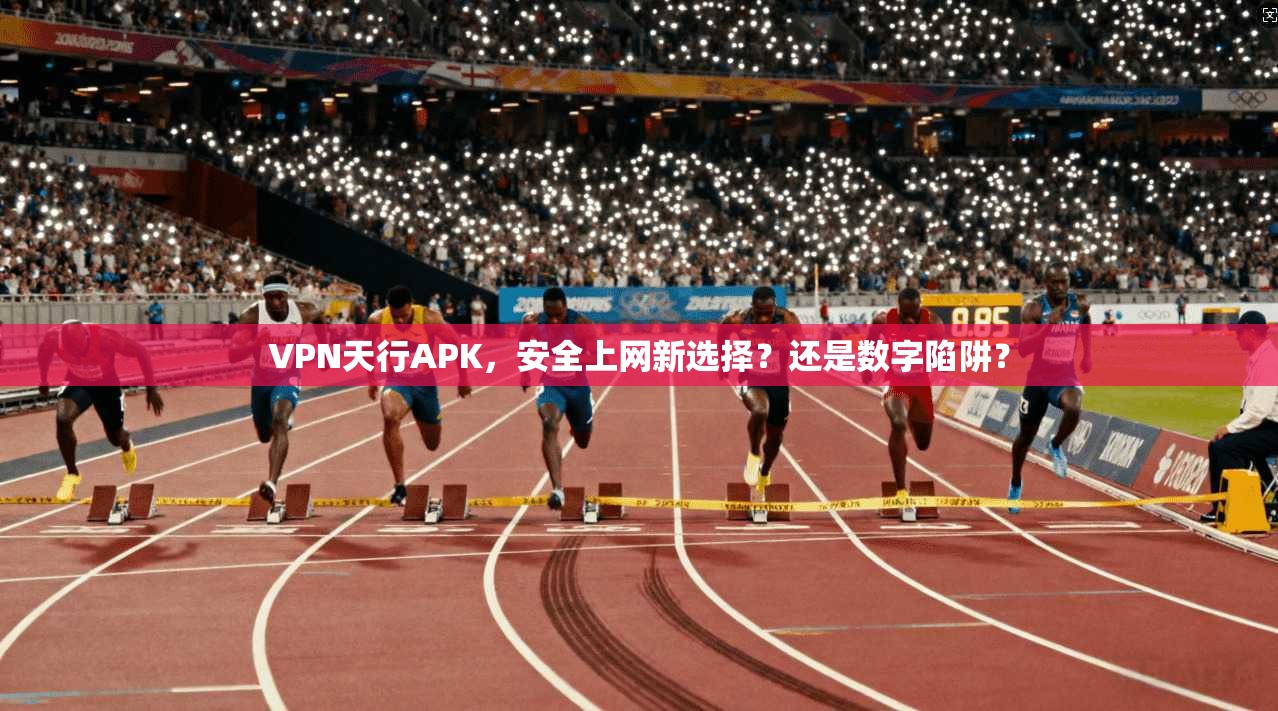 VPN天行APK，安全上网新选择？还是数字陷阱？