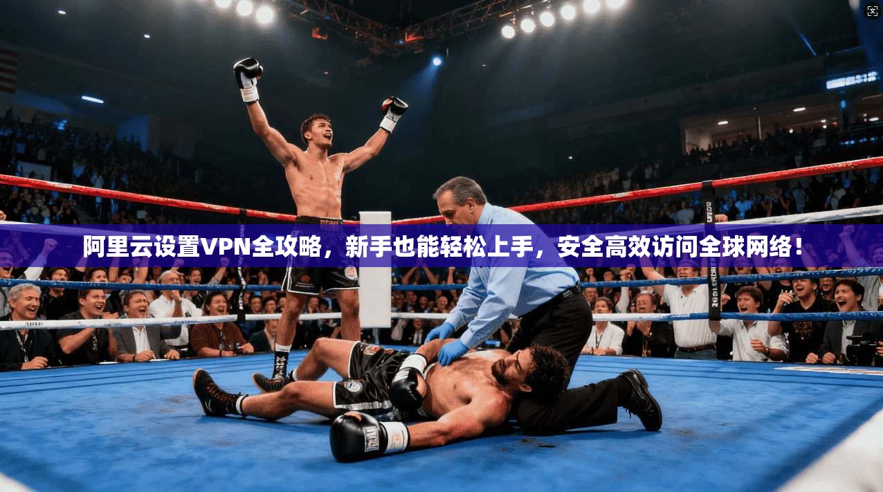 阿里云设置VPN全攻略，新手也能轻松上手，安全高效访问全球网络！