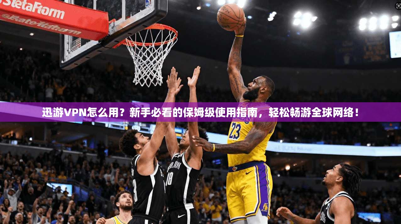 迅游VPN怎么用？新手必看的保姆级使用指南，轻松畅游全球网络！