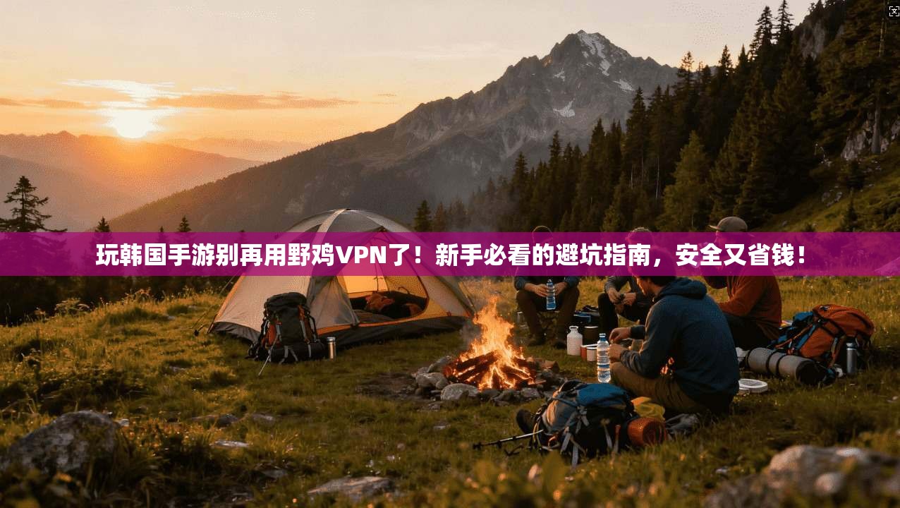 玩韩国手游别再用野鸡VPN了！新手必看的避坑指南，安全又省钱！