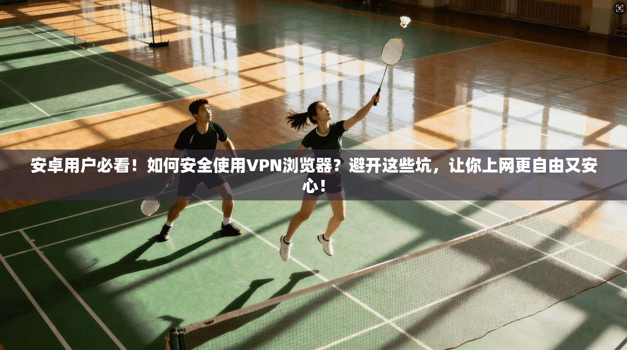 安卓用户必看！如何安全使用VPN浏览器？避开这些坑，让你上网更自由又安心！