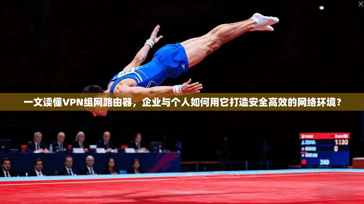 一文读懂VPN组网路由器，企业与个人如何用它打造安全高效的网络环境？