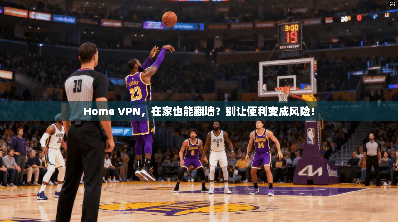 Home VPN,在家也能翻墙?别让便利变成风险! Home VPN,在家也能翻墙?别让便利变成风险!