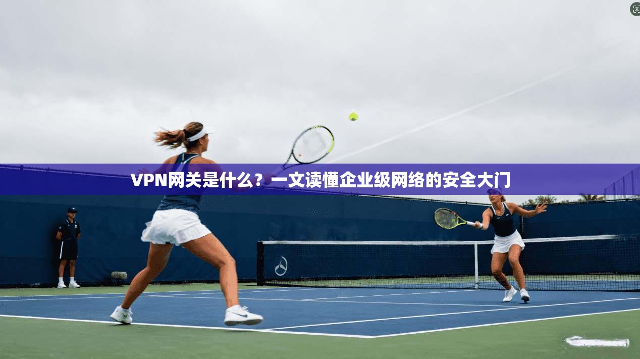 VPN网关是什么?一文读懂企业级网络的安全大门