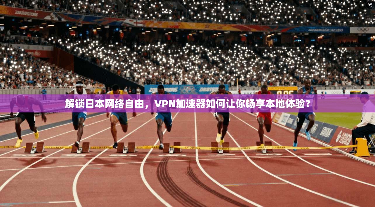 解锁日本网络自由，VPN加速器如何让你畅享本地体验？