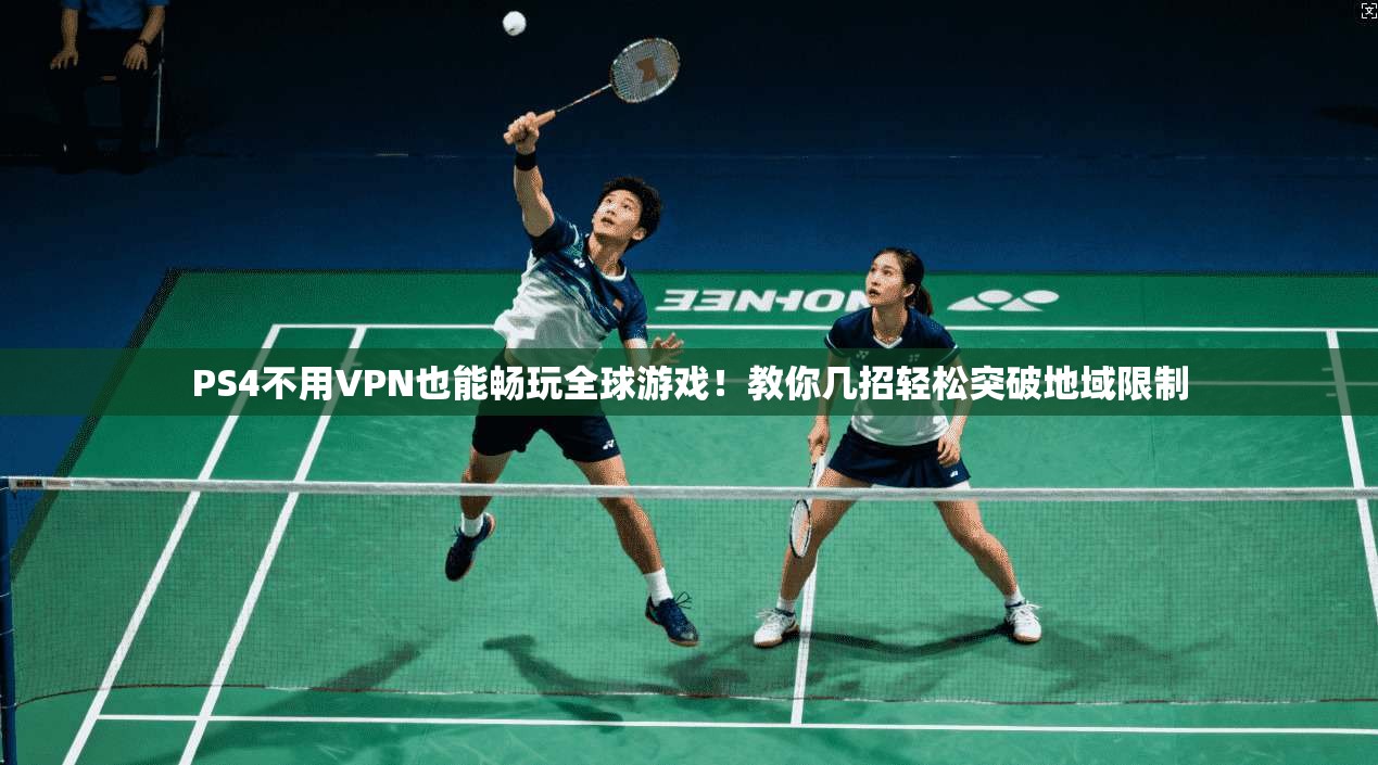 PS4不用VPN也能畅玩全球游戏！教你几招轻松突破地域限制