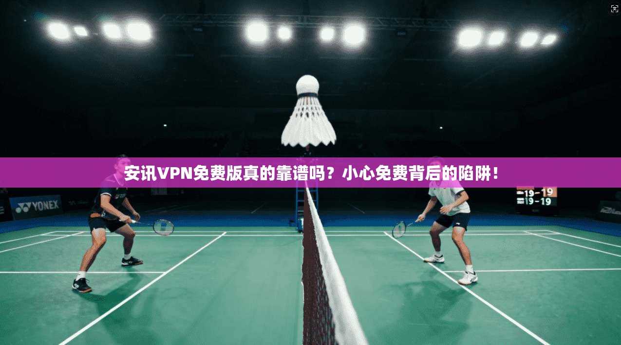 安讯VPN免费版真的靠谱吗？小心免费背后的陷阱！