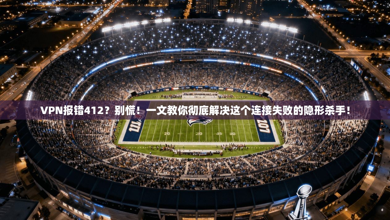 VPN报错412?别慌!一文教你彻底解决这个连接失败的隐形杀手!