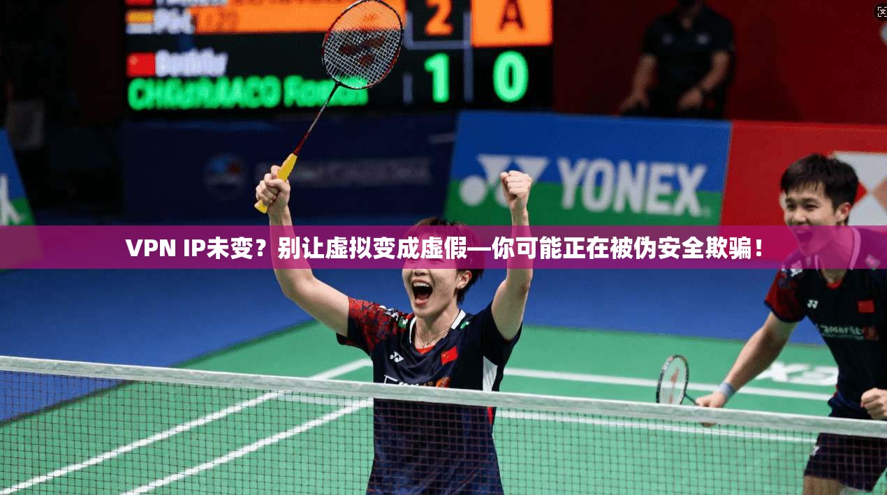 VPN IP未变?别让虚拟变成虚假—你可能正在被伪安全欺骗!