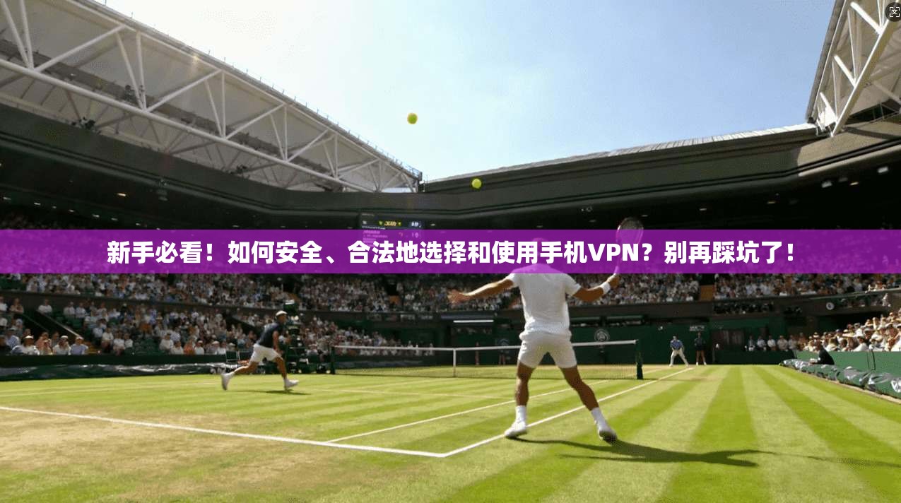 新手必看！如何安全、合法地选择和使用手机VPN？别再踩坑了！