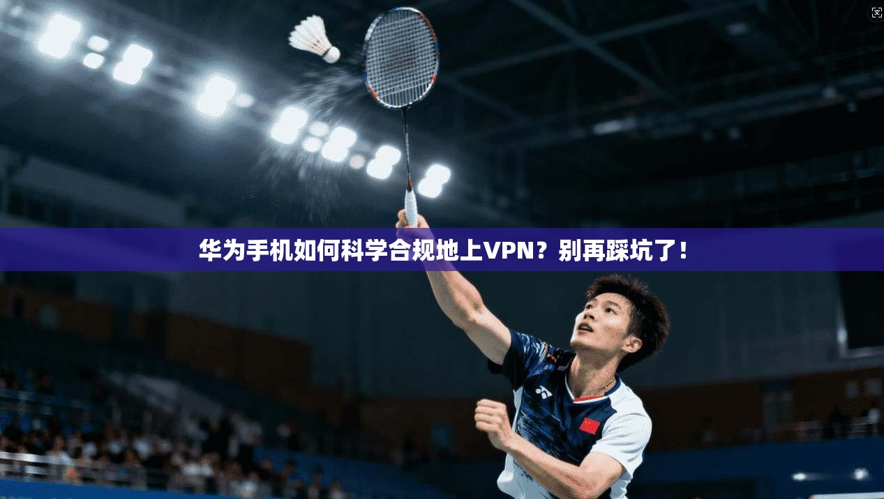 华为手机如何科学合规地上VPN？别再踩坑了！