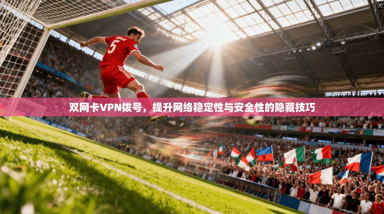 双网卡VPN拨号，提升网络稳定性与安全性的隐藏技巧