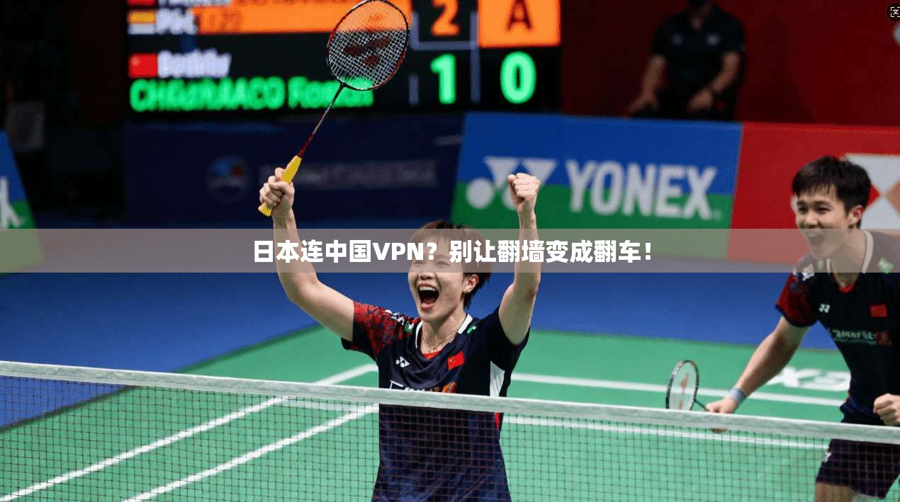 日本连中国VPN?别让翻墙变成翻车!