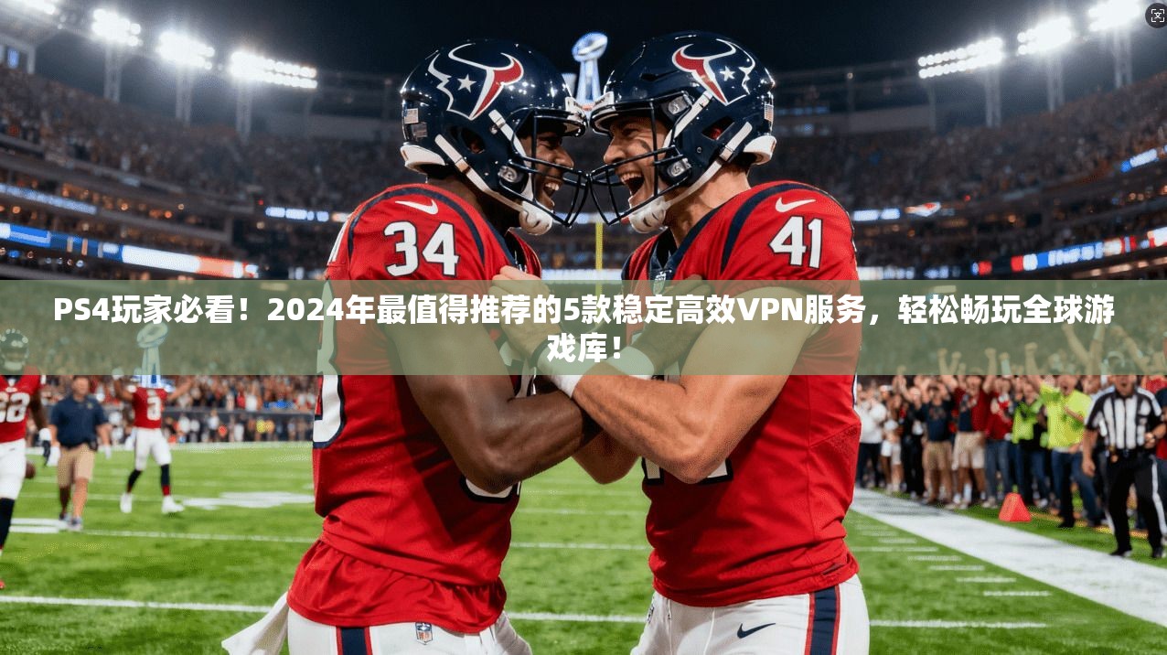 PS4玩家必看！2024年最值得推荐的5款稳定高效VPN服务，轻松畅玩全球游戏库！