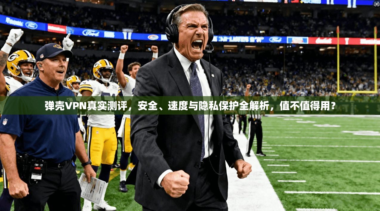 弹壳VPN真实测评，安全、速度与隐私保护全解析，值不值得用？