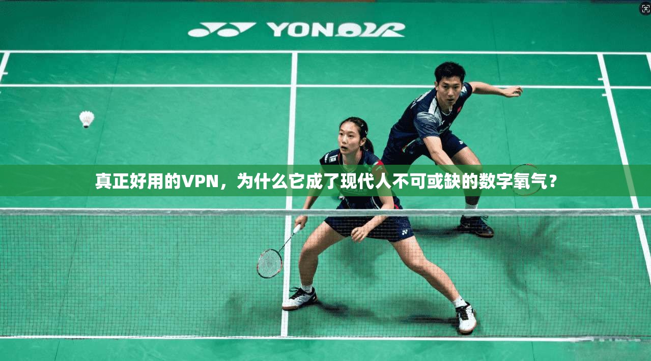 真正好用的VPN,为什么它成了现代人不可或缺的数字氧气?
