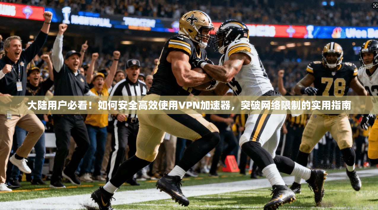 大陆用户必看！如何安全高效使用VPN加速器，突破网络限制的实用指南