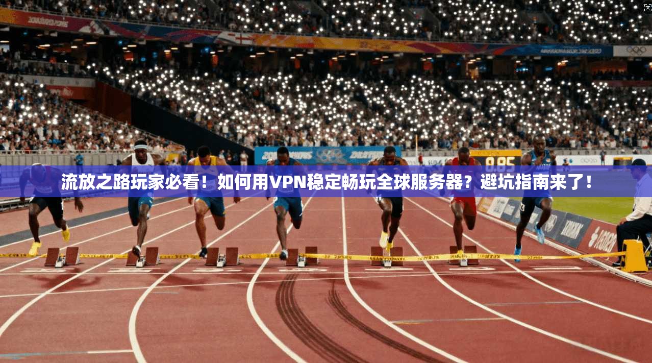 流放之路玩家必看！如何用VPN稳定畅玩全球服务器？避坑指南来了！