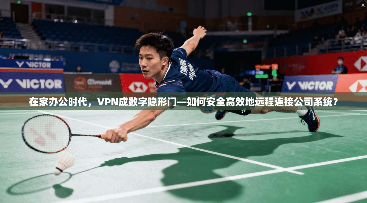 在家办公时代，VPN成数字隐形门—如何安全高效地远程连接公司系统？