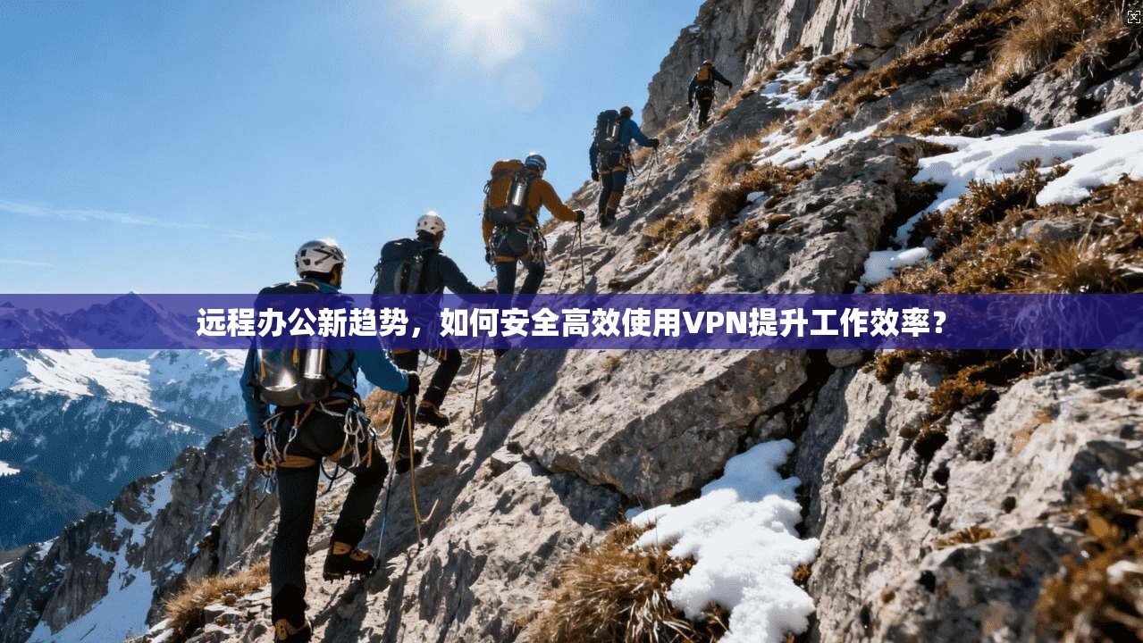 远程办公新趋势,如何安全高效使用VPN提升工作效率?