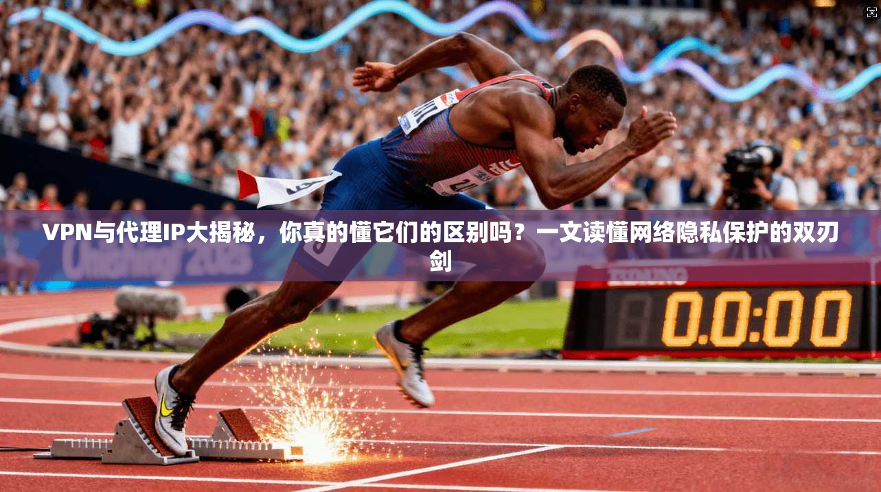 VPN与代理IP大揭秘，你真的懂它们的区别吗？一文读懂网络隐私保护的双刃剑