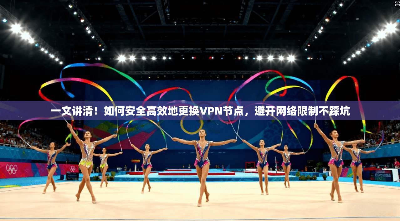 一文讲清！如何安全高效地更换VPN节点，避开网络限制不踩坑