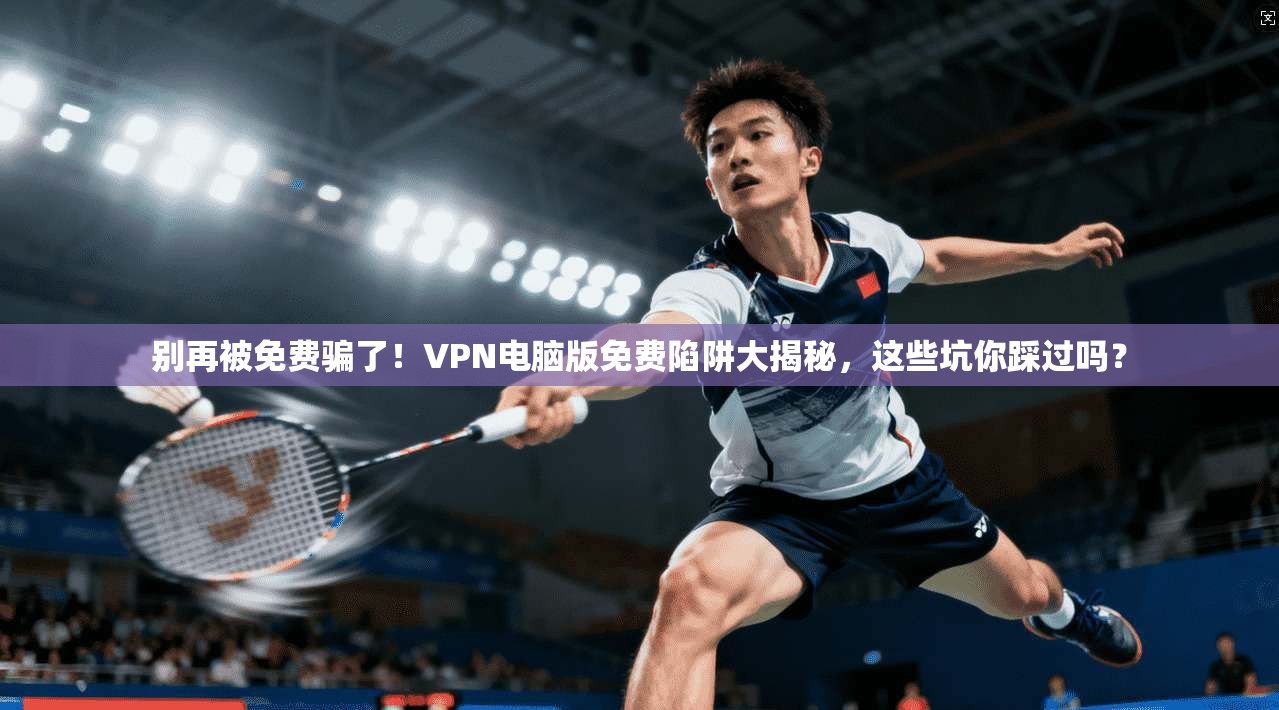 别再被免费骗了！VPN电脑版免费陷阱大揭秘，这些坑你踩过吗？